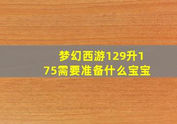 梦幻西游129升175需要准备什么宝宝