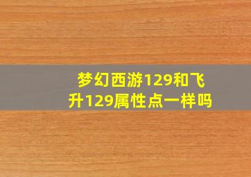 梦幻西游129和飞升129属性点一样吗