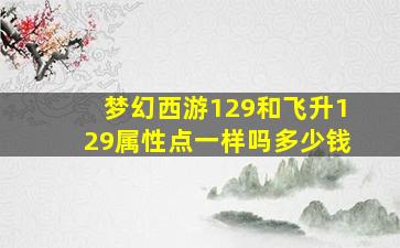 梦幻西游129和飞升129属性点一样吗多少钱