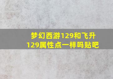 梦幻西游129和飞升129属性点一样吗贴吧