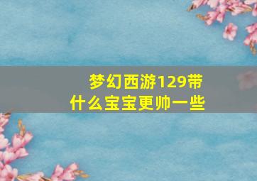 梦幻西游129带什么宝宝更帅一些