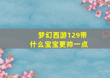 梦幻西游129带什么宝宝更帅一点