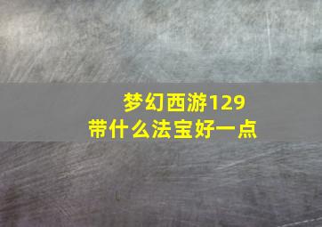 梦幻西游129带什么法宝好一点