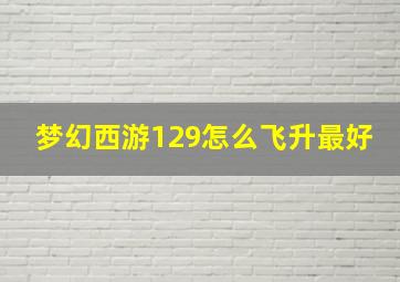 梦幻西游129怎么飞升最好