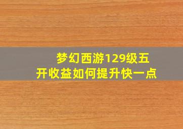 梦幻西游129级五开收益如何提升快一点