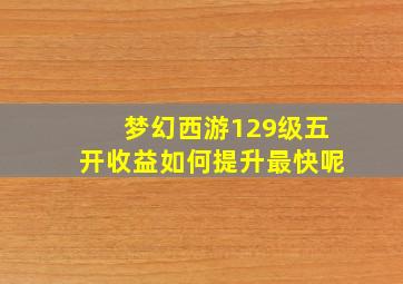 梦幻西游129级五开收益如何提升最快呢