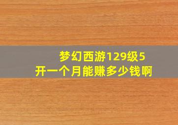 梦幻西游129级5开一个月能赚多少钱啊