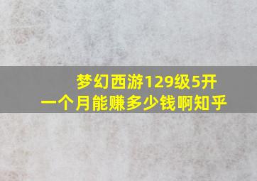 梦幻西游129级5开一个月能赚多少钱啊知乎