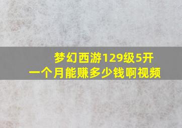 梦幻西游129级5开一个月能赚多少钱啊视频