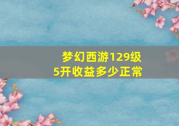 梦幻西游129级5开收益多少正常