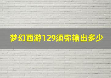 梦幻西游129须弥输出多少