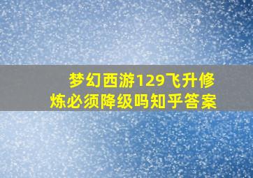 梦幻西游129飞升修炼必须降级吗知乎答案