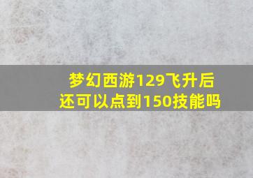 梦幻西游129飞升后还可以点到150技能吗