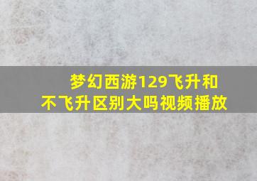 梦幻西游129飞升和不飞升区别大吗视频播放