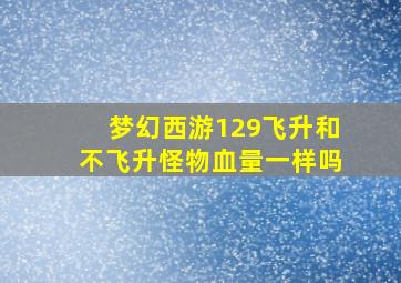 梦幻西游129飞升和不飞升怪物血量一样吗