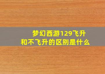 梦幻西游129飞升和不飞升的区别是什么