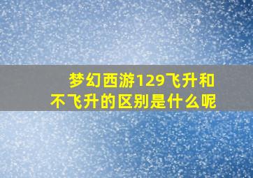 梦幻西游129飞升和不飞升的区别是什么呢