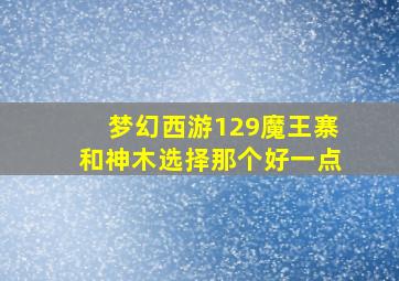 梦幻西游129魔王寨和神木选择那个好一点