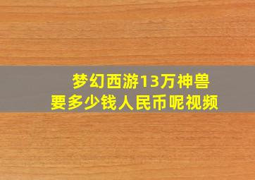 梦幻西游13万神兽要多少钱人民币呢视频