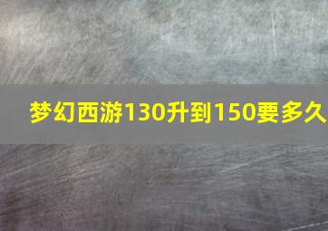 梦幻西游130升到150要多久