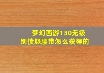 梦幻西游130无级别愤怒腰带怎么获得的