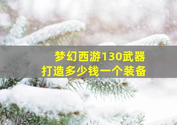 梦幻西游130武器打造多少钱一个装备