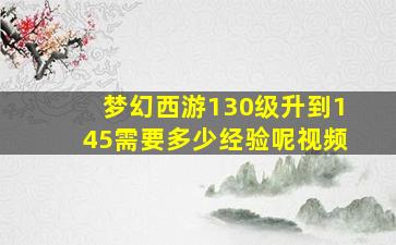 梦幻西游130级升到145需要多少经验呢视频