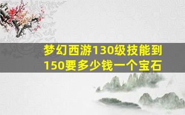 梦幻西游130级技能到150要多少钱一个宝石