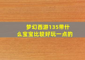 梦幻西游135带什么宝宝比较好玩一点的