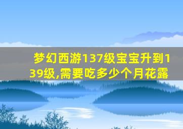 梦幻西游137级宝宝升到139级,需要吃多少个月花露