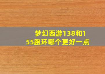 梦幻西游138和155跑环哪个更好一点