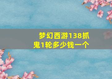 梦幻西游138抓鬼1轮多少钱一个