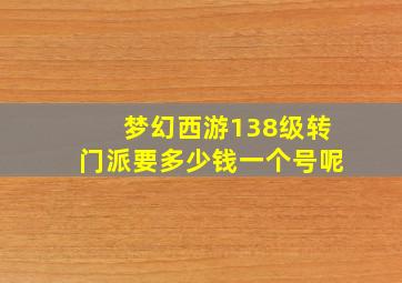 梦幻西游138级转门派要多少钱一个号呢