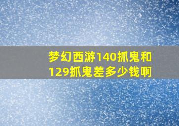 梦幻西游140抓鬼和129抓鬼差多少钱啊