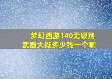 梦幻西游140无级别武器大概多少钱一个啊