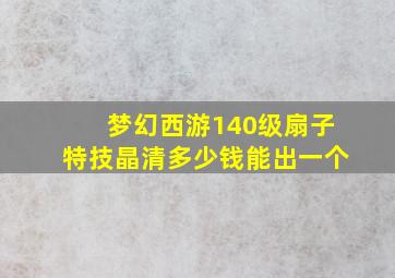 梦幻西游140级扇子特技晶清多少钱能出一个