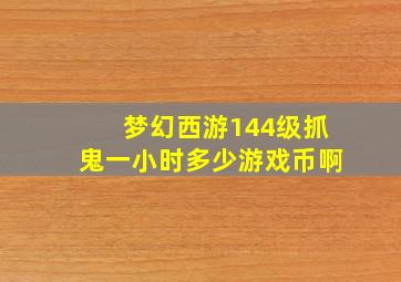 梦幻西游144级抓鬼一小时多少游戏币啊