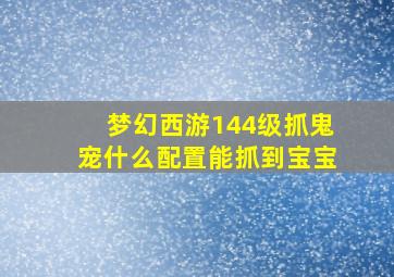 梦幻西游144级抓鬼宠什么配置能抓到宝宝