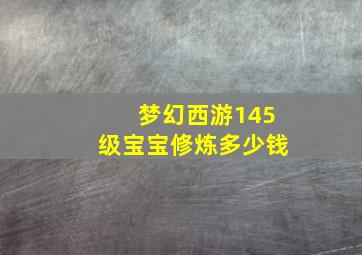 梦幻西游145级宝宝修炼多少钱