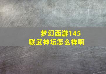 梦幻西游145联武神坛怎么样啊