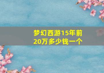 梦幻西游15年前20万多少钱一个