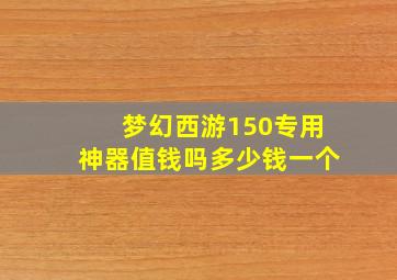 梦幻西游150专用神器值钱吗多少钱一个