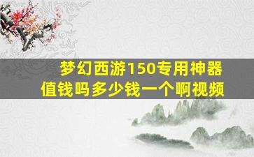 梦幻西游150专用神器值钱吗多少钱一个啊视频