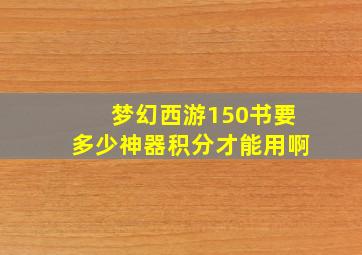 梦幻西游150书要多少神器积分才能用啊