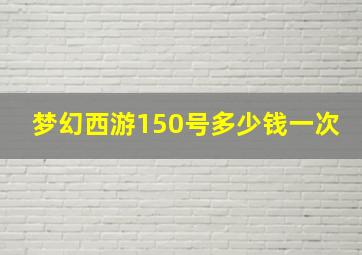 梦幻西游150号多少钱一次