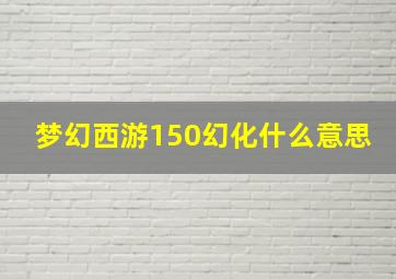 梦幻西游150幻化什么意思