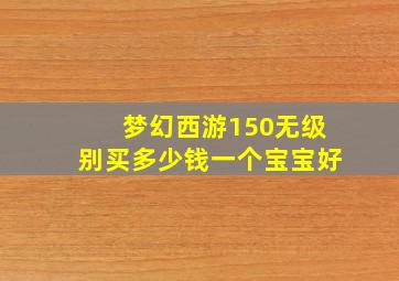 梦幻西游150无级别买多少钱一个宝宝好