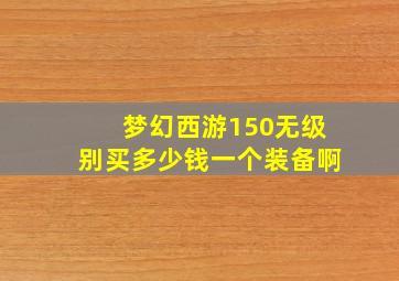 梦幻西游150无级别买多少钱一个装备啊