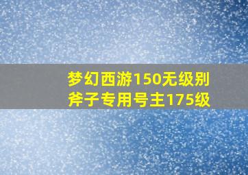 梦幻西游150无级别斧子专用号主175级