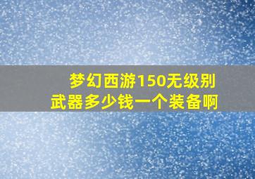 梦幻西游150无级别武器多少钱一个装备啊